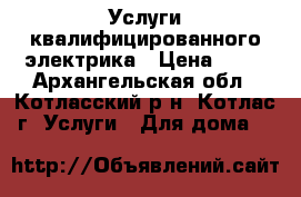 Услуги квалифицированного электрика › Цена ­ 50 - Архангельская обл., Котласский р-н, Котлас г. Услуги » Для дома   